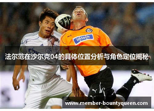 法尔范在沙尔克04的具体位置分析与角色定位揭秘 法尔范在沙尔克04的具体位置分析与角色定位揭秘