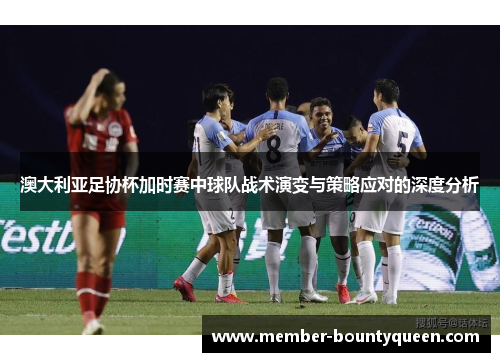 澳大利亚足协杯加时赛中球队战术演变与策略应对的深度分析 澳大利亚足协杯加时赛中球队战术演变与策略应对的深度分析