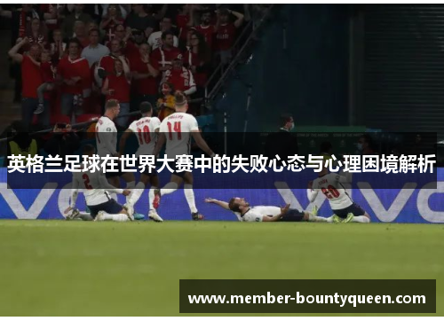 英格兰足球在世界大赛中的失败心态与心理困境解析