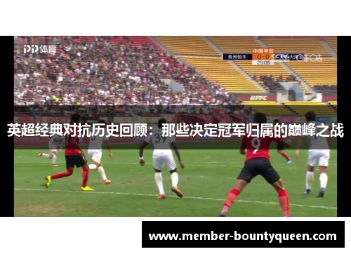 英超经典对抗历史回顾:那些决定冠军归属的巅峰之战 英超经典对抗历史回顾:那些决定冠军归属的巅峰之战