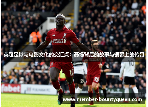 英超足球与电影文化的交汇点:赛场背后的故事与银幕上的传奇 英超足球与电影文化的交汇点:赛场背后的故事与银幕上的传奇