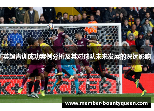 英超青训成功案例分析及其对球队未来发展的深远影响 英超青训成功案例分析及其对球队未来发展的深远影响