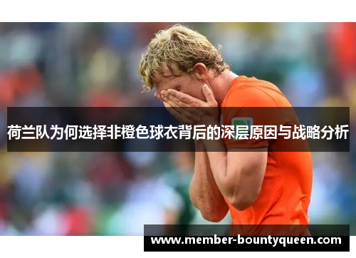 荷兰队为何选择非橙色球衣背后的深层原因与战略分析