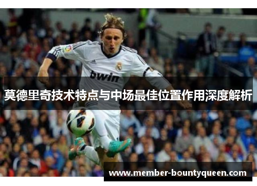 莫德里奇技术特点与中场最佳位置作用深度解析 莫德里奇技术特点与中场最佳位置作用深度解析