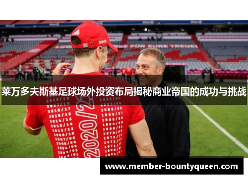 莱万多夫斯基足球场外投资布局揭秘商业帝国的成功与挑战 莱万多夫斯基足球场外投资布局揭秘商业帝国的成功与挑战