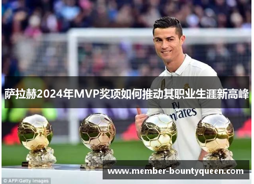 萨拉赫2024年MVP奖项如何推动其职业生涯新高峰 萨拉赫2024年MVP奖项如何推动其职业生涯新高峰