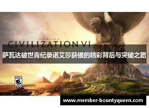 萨瓦达破世青纪录诺艾莎获银的精彩背后与突破之路 萨瓦达破世青纪录诺艾莎获银的精彩背后与突破之路