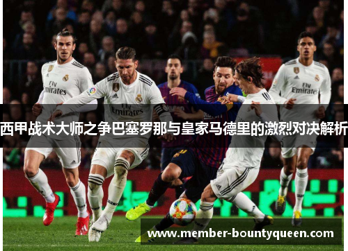 西甲战术大师之争巴塞罗那与皇家马德里的激烈对决解析