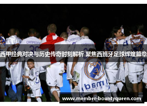 西甲经典对决与历史传奇时刻解析 聚焦西班牙足球辉煌篇章