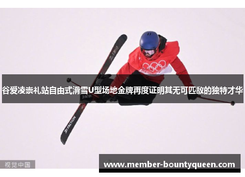 谷爱凌崇礼站自由式滑雪U型场地金牌再度证明其无可匹敌的独特才华
