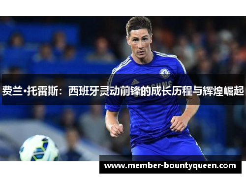 费兰·托雷斯:西班牙灵动前锋的成长历程与辉煌崛起 费兰·托雷斯:西班牙灵动前锋的成长历程与辉煌崛起