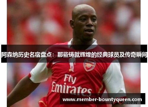 阿森纳历史名宿盘点：那些铸就辉煌的经典球员及传奇瞬间