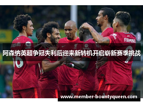 阿森纳英超争冠失利后迎来新转机开启崭新赛季挑战