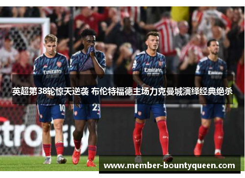 英超第38轮惊天逆袭 布伦特福德主场力克曼城演绎经典绝杀 英超第38轮惊天逆袭 布伦特福德主场力克曼城演绎经典绝杀