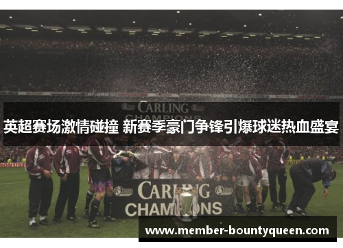 英超赛场激情碰撞 新赛季豪门争锋引爆球迷热血盛宴 英超赛场激情碰撞 新赛季豪门争锋引爆球迷热血盛宴