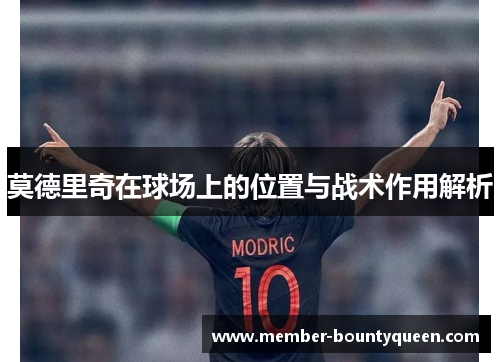 莫德里奇在球场上的位置与战术作用解析 莫德里奇在球场上的位置与战术作用解析