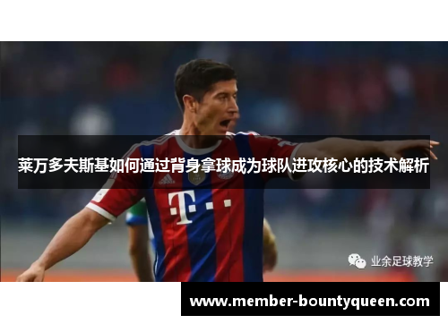 莱万多夫斯基如何通过背身拿球成为球队进攻核心的技术解析 莱万多夫斯基如何通过背身拿球成为球队进攻核心的技术解析