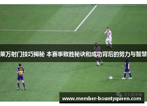 莱万射门技巧揭秘 本赛季致胜秘诀和成功背后的努力与智慧
