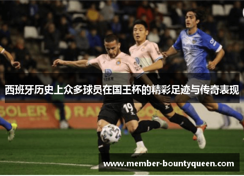西班牙历史上众多球员在国王杯的精彩足迹与传奇表现 西班牙历史上众多球员在国王杯的精彩足迹与传奇表现