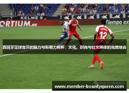 西班牙足球宝贝的魅力与影响力解析：文化、时尚与社交媒体的完美结合