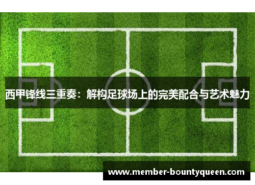 西甲锋线三重奏：解构足球场上的完美配合与艺术魅力