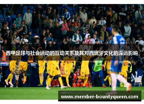 西甲足球与社会运动的互动关系及其对西班牙文化的深远影响 西甲足球与社会运动的互动关系及其对西班牙文化的深远影响