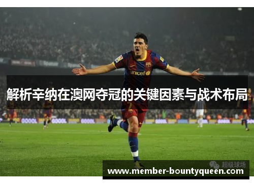 解析辛纳在澳网夺冠的关键因素与战术布局 解析辛纳在澳网夺冠的关键因素与战术布局