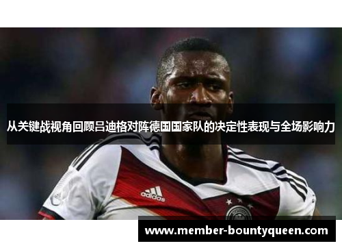 从关键战视角回顾吕迪格对阵德国国家队的决定性表现与全场影响力 从关键战视角回顾吕迪格对阵德国国家队的决定性表现与全场影响力