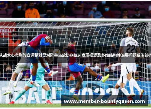 从战术心态到阵容调整科曼对阵皇马欧协联低迷表现根源及多维结构性深层问题系统剖析 从战术心态到阵容调整科曼对阵皇马欧协联低迷表现根源及多维结构性深层问题系统剖析