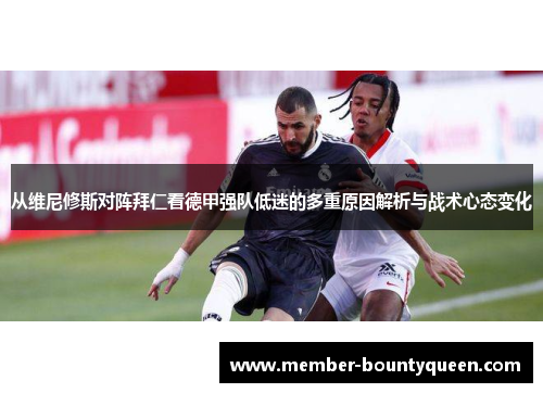 从维尼修斯对阵拜仁看德甲强队低迷的多重原因解析与战术心态变化