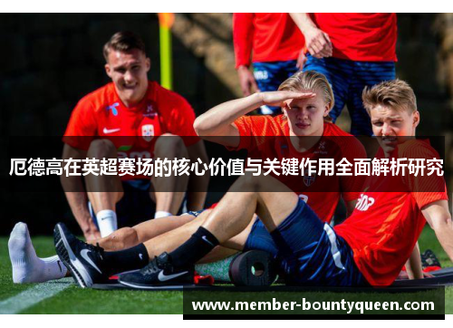 厄德高在英超赛场的核心价值与关键作用全面解析研究 厄德高在英超赛场的核心价值与关键作用全面解析研究