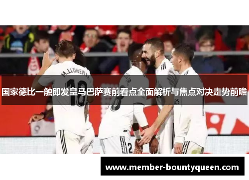 国家德比一触即发皇马巴萨赛前看点全面解析与焦点对决走势前瞻 国家德比一触即发皇马巴萨赛前看点全面解析与焦点对决走势前瞻