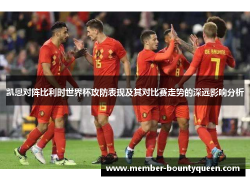 凯恩对阵比利时世界杯攻防表现及其对比赛走势的深远影响分析