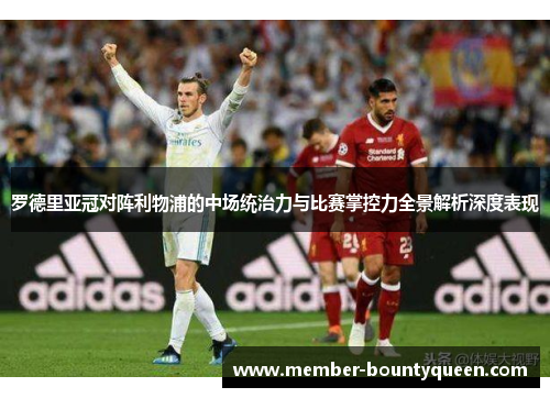 罗德里亚冠对阵利物浦的中场统治力与比赛掌控力全景解析深度表现