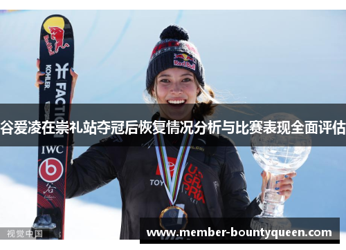谷爱凌在崇礼站夺冠后恢复情况分析与比赛表现全面评估 谷爱凌在崇礼站夺冠后恢复情况分析与比赛表现全面评估
