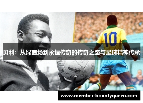 贝利:从绿茵场到永恒传奇的传奇之路与足球精神传承 贝利:从绿茵场到永恒传奇的传奇之路与足球精神传承