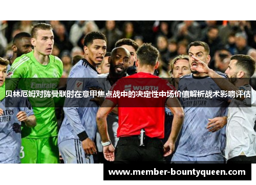 贝林厄姆对阵曼联时在意甲焦点战中的决定性中场价值解析战术影响评估 贝林厄姆对阵曼联时在意甲焦点战中的决定性中场价值解析战术影响评估