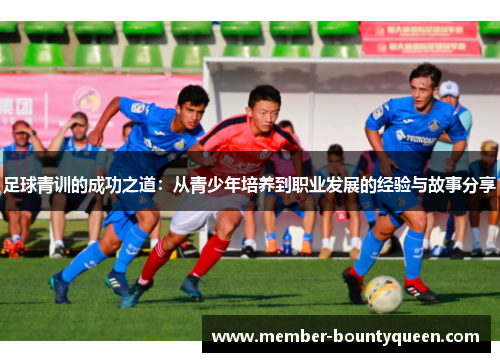 足球青训的成功之道:从青少年培养到职业发展的经验与故事分享 足球青训的成功之道:从青少年培养到职业发展的经验与故事分享