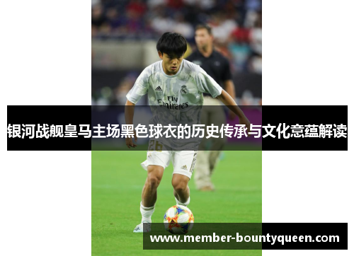 银河战舰皇马主场黑色球衣的历史传承与文化意蕴解读 银河战舰皇马主场黑色球衣的历史传承与文化意蕴解读