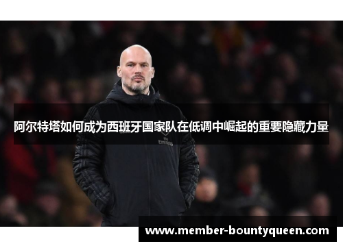 阿尔特塔如何成为西班牙国家队在低调中崛起的重要隐藏力量