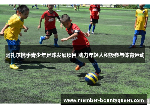 阿扎尔携手青少年足球发展项目 助力年轻人积极参与体育运动 阿扎尔携手青少年足球发展项目 助力年轻人积极参与体育运动