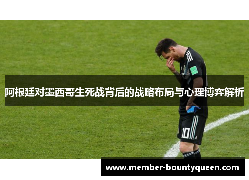 阿根廷对墨西哥生死战背后的战略布局与心理博弈解析