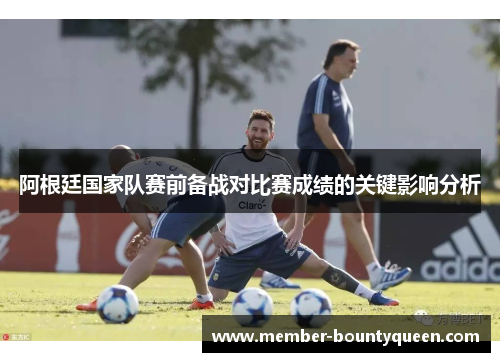 阿根廷国家队赛前备战对比赛成绩的关键影响分析