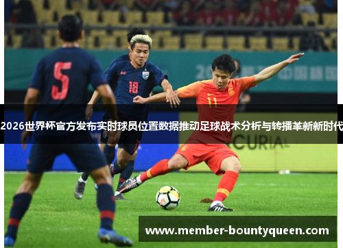 2026世界杯官方发布实时球员位置数据推动足球战术分析与转播革新新时代 2026世界杯官方发布实时球员位置数据推动足球战术分析与转播革新新时代