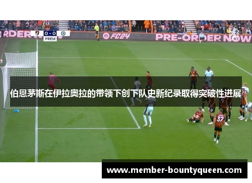 伯恩茅斯在伊拉奥拉的带领下创下队史新纪录取得突破性进展
