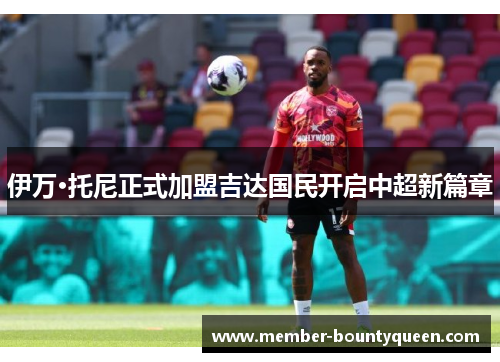 伊万·托尼正式加盟吉达国民开启中超新篇章