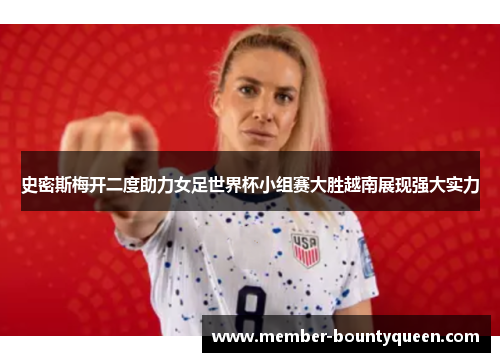 史密斯梅开二度助力女足世界杯小组赛大胜越南展现强大实力