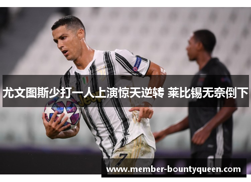 尤文图斯少打一人上演惊天逆转 莱比锡无奈倒下