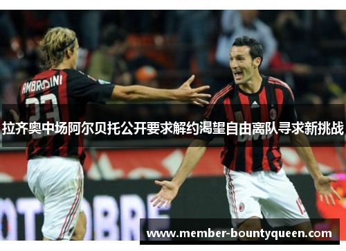 拉齐奥中场阿尔贝托公开要求解约渴望自由离队寻求新挑战 拉齐奥中场阿尔贝托公开要求解约渴望自由离队寻求新挑战