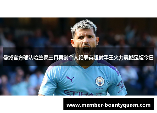 曼城官方确认哈兰德三月再创个人纪录英超射手王火力震撼足坛今日
